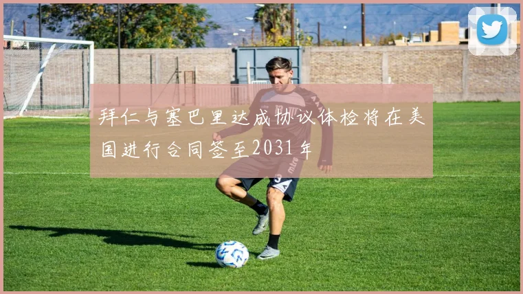 拜仁与塞巴里达成协议体检将在美国进行合同签至2031年