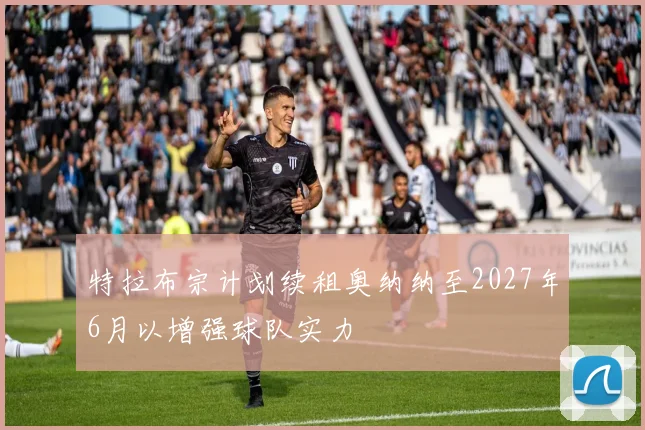 特拉布宗计划续租奥纳纳至2027年6月以增强球队实力