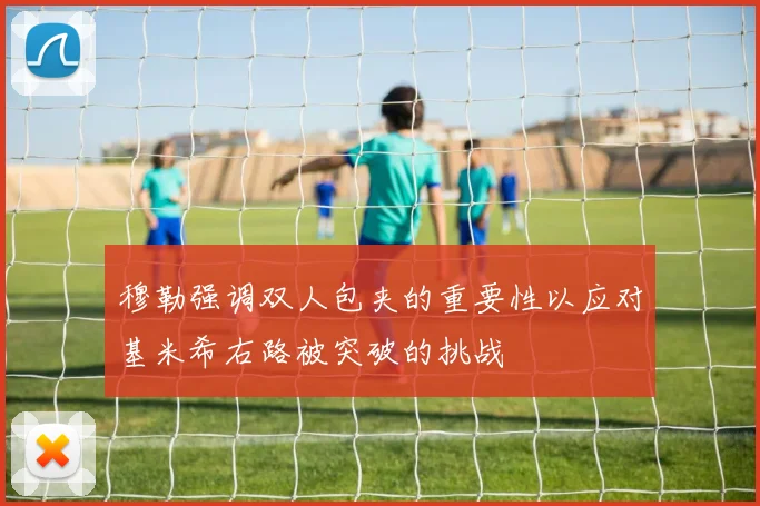 穆勒强调双人包夹的重要性以应对基米希右路被突破的挑战