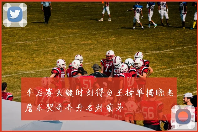季后赛关键时刻得分王榜单揭晓老詹东契奇乔丹名列前茅