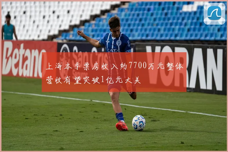 上海本季票房收入约7700万元整体营收有望突破1亿元大关
