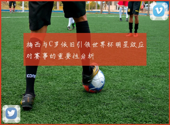 梅西与C罗依旧引领世界杯明星效应对赛事的重要性分析
