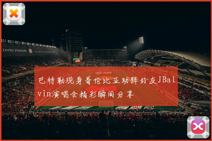巴特勒现身哥伦比亚助阵好友JBalvin演唱会精彩瞬间分享