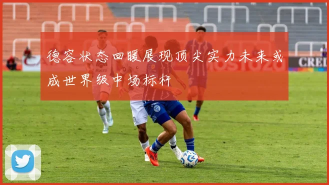 德容状态回暖展现顶尖实力未来或成世界级中场标杆
