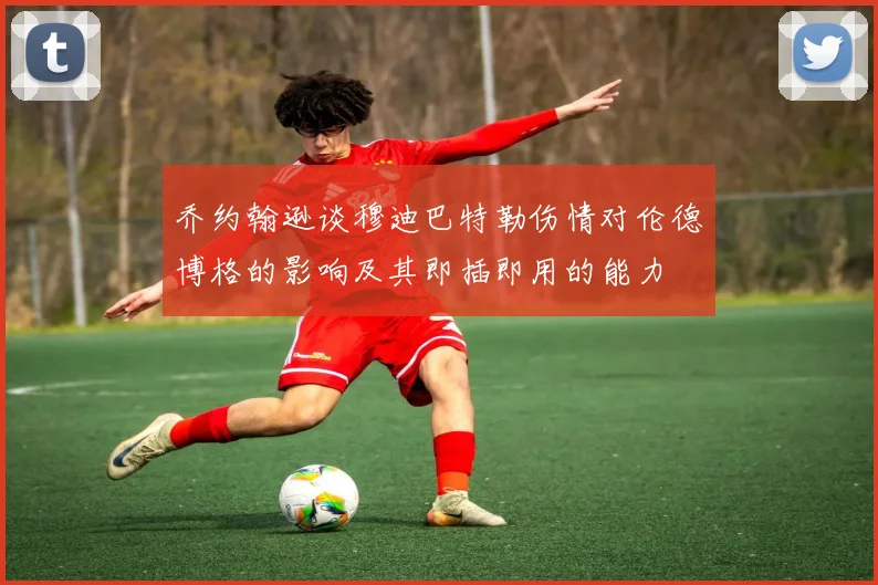 乔约翰逊谈穆迪巴特勒伤情对伦德博格的影响及其即插即用的能力