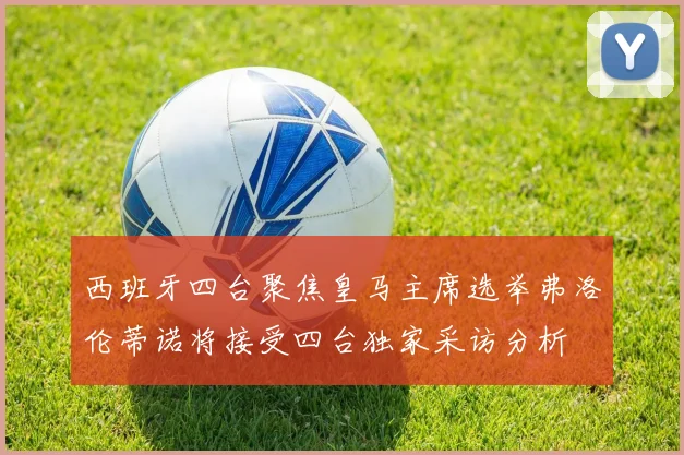西班牙四台聚焦皇马主席选举弗洛伦蒂诺将接受四台独家采访分析