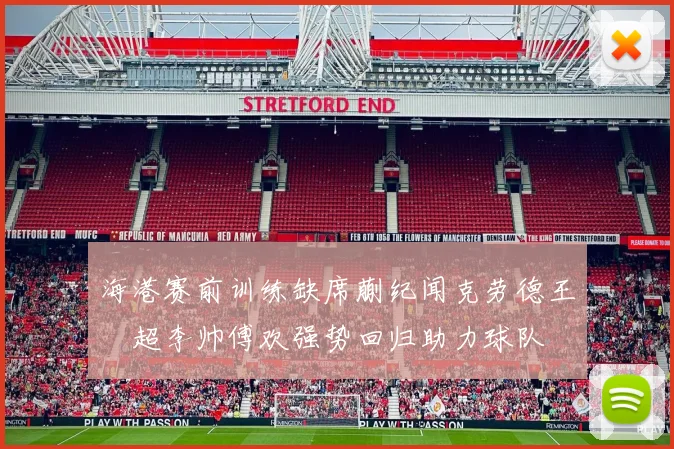 海港赛前训练缺席蒯纪闻克劳德王燊超李帅傅欢强势回归助力球队