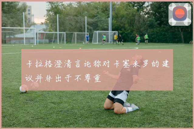 卡拉格澄清言论称对卡塞米罗的建议并非出于不尊重