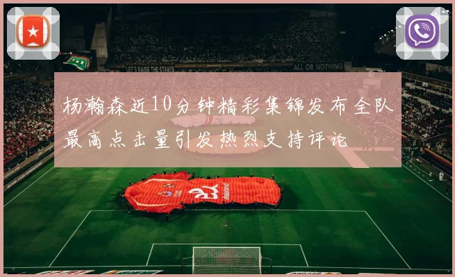 杨瀚森近10分钟精彩集锦发布全队最高点击量引发热烈支持评论