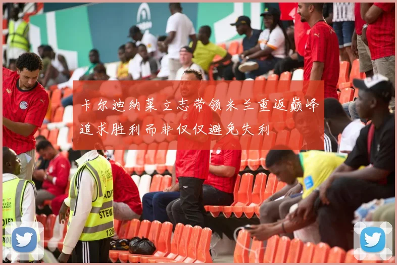 卡尔迪纳莱立志带领米兰重返巅峰追求胜利而非仅仅避免失利