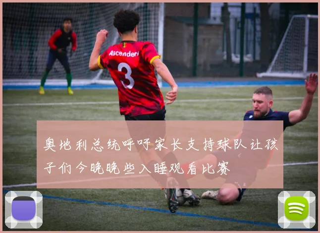 奥地利总统呼吁家长支持球队让孩子们今晚晚些入睡观看比赛