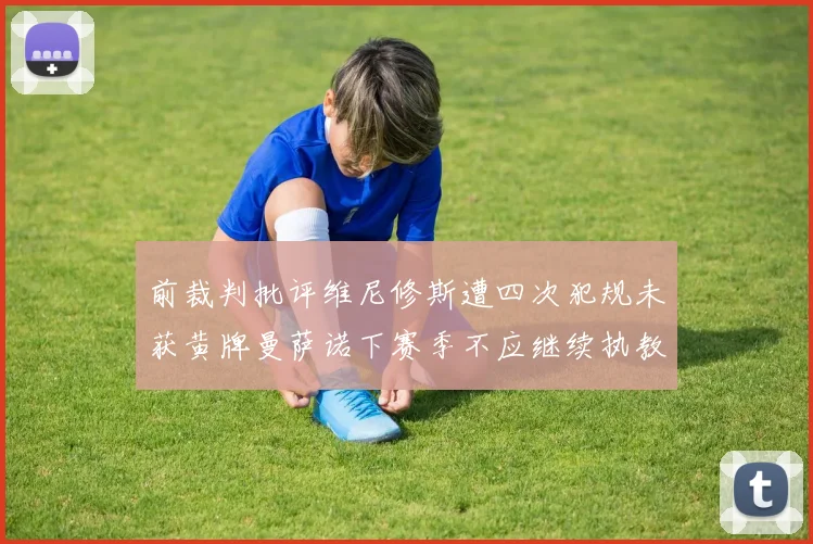 前裁判批评维尼修斯遭四次犯规未获黄牌曼萨诺下赛季不应继续执教西甲