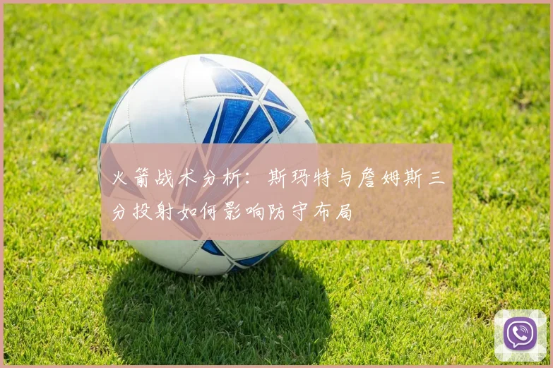 火箭战术分析：斯玛特与詹姆斯三分投射如何影响防守布局