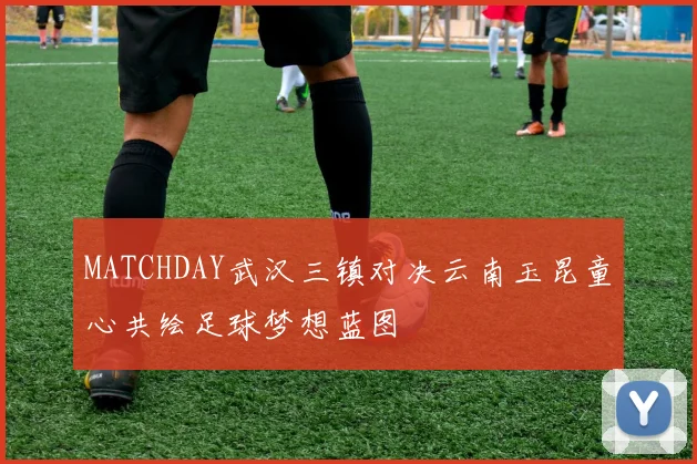 MATCHDAY武汉三镇对决云南玉昆童心共绘足球梦想蓝图