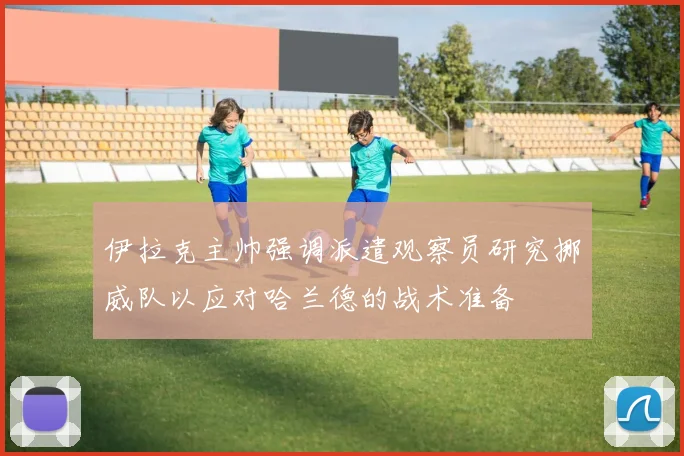 伊拉克主帅强调派遣观察员研究挪威队以应对哈兰德的战术准备