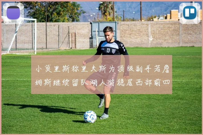 小莫里斯称里夫斯为顶级副手若詹姆斯继续留队湖人将稳居西部前四