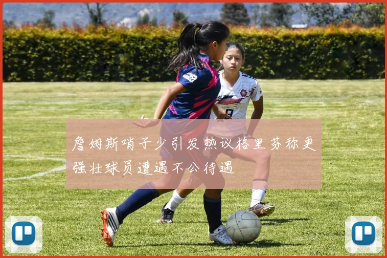 詹姆斯哨子少引发热议格里芬称更强壮球员遭遇不公待遇