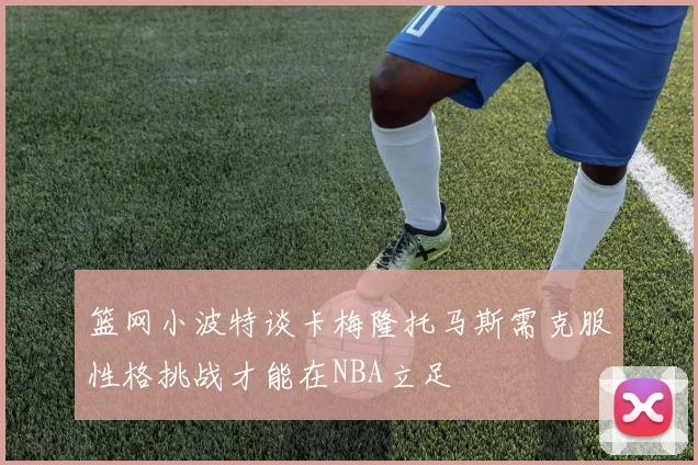 篮网小波特谈卡梅隆托马斯需克服性格挑战才能在NBA立足